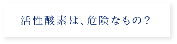 活性酸素は、危険なもの？